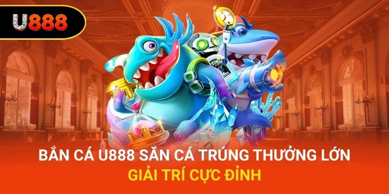 Bắn cá U888 – Săn cá trúng thưởng lớn, giải trí cực đỉnh